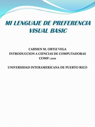 MI LENGUAJE DE PREFERENCIA
       VISUAL BASIC

          CARMEN M. ORTIZ VEGA
 INTRODUCCION A CIENCIAS DE COMPUTADORAS
                COMP: 2110

UNIVERSIDAD INTERAMERICANA DE PUERTO RICO
 