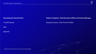 Please avoid printing this colourful slide. Let’s save the planet together.
Executing the Industrial Plan Roberto Cingolani, Chief Executive Officer and General Manager
1H 2025 Results Alessandra Genco, Chief Financial Officer
Q&A
Appendix
1 H 2 0 2 5 R e s u l t s P r e s e n t a t i o n
 