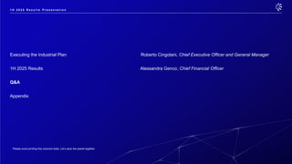 Please avoid printing this colourful slide. Let’s save the planet together.
Executing the Industrial Plan Roberto Cingolani, Chief Executive Officer and General Manager
1H 2025 Results Alessandra Genco, Chief Financial Officer
Q&A
Appendix
1 H 2 0 2 5 R e s u l t s P r e s e n t a t i o n
 