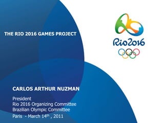 THE RIO 2016 GAMES PROJECT CARLOS ARTHUR NUZMAN PresidentRio 2016 Organizing Committee Brazilian Olympic Committee Paris  - March 14th , 2011  