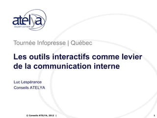 Tournée Infopresse | Québec

Les outils interactifs comme levier
de la communication interne
Luc Lespérance
Conseils ATELYA




      © Conseils ATELYA, 2012 |       1
 