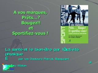 A vos marques,  Prêts…? Bougez!! et Sportifiez-vous !       La santé et le bien-être par l’activité physique    par les Docteurs Patrick Bacquaert et Frédéric Maton  