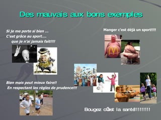 Des mauvais aux bons exemples Si je me porte si bien … C’est grâce au sport….  que je n’ai jamais fait!!!! Bien mais peut mieux faire!! En respectant les règles de prudence!!! Manger c’est déjà un sport!!!! Bougez c’est la santé!!!!!!!!! 