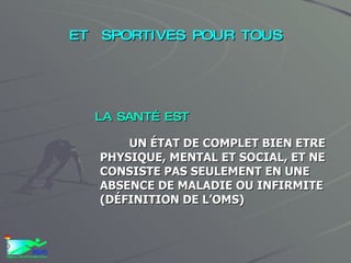 SPORT  SANTE  ACTIVITÉS PHYSIQUES   ET  SPORTIVES POUR TOUS LA SANTÉ EST   UN ÉTAT DE COMPLET BIEN ETRE PHYSIQUE, MENTAL ET SOCIAL, ET NE  CONSISTE PAS SEULEMENT EN UNE ABSENCE DE MALADIE OU INFIRMITE (DÉFINITION DE L’OMS)  