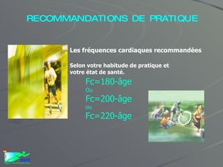 RECOMMANDATIONS DE PRATIQUE Fc=180-âge Ou Fc=200-âge ou Fc=220-âge Les fréquences cardiaques recommandées Selon votre habitude de pratique et votre état de santé.   
