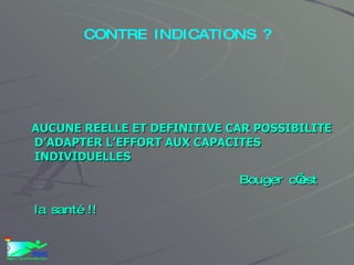 CONTRE INDICATIONS ? AUCUNE REELLE ET DEFINITIVE CAR POSSIBILITE D’ADAPTER L’EFFORT AUX CAPACITES INDIVIDUELLES Bouger c’est la santé !! 