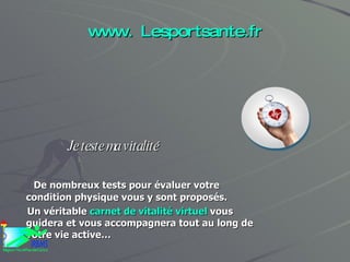 www. Lesportsante.fr Je teste ma vitalité De nombreux tests pour évaluer votre condition physique vous y sont proposés. Un véritable  carnet de vitalité virtuel  vous guidera et vous accompagnera tout au long de votre vie active… 