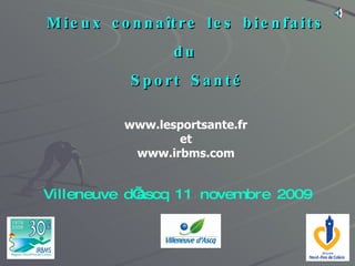 Mieux connaître les bienfaits du Sport Santé www.lesportsante.fr et www.irbms.com Villeneuve d’ascq 11 novembre 2009 