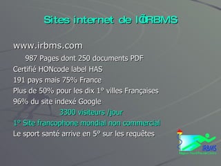 Sites internet de l’IRBMS <ul><li>www.irbms.com </li></ul><ul><li>987 Pages dont 250 documents PDF </li></ul><ul><li>Certi...