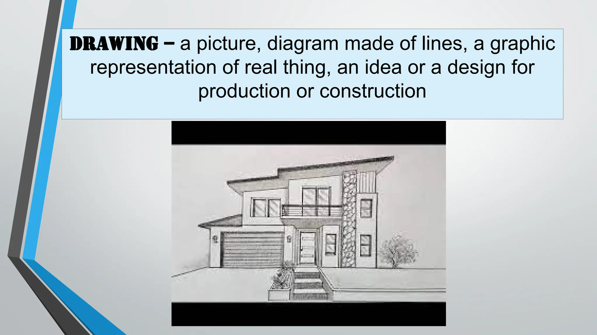Drawing – a picture, diagram made of lines, a graphic
representation of real thing, an idea or a design for
production or construction
 