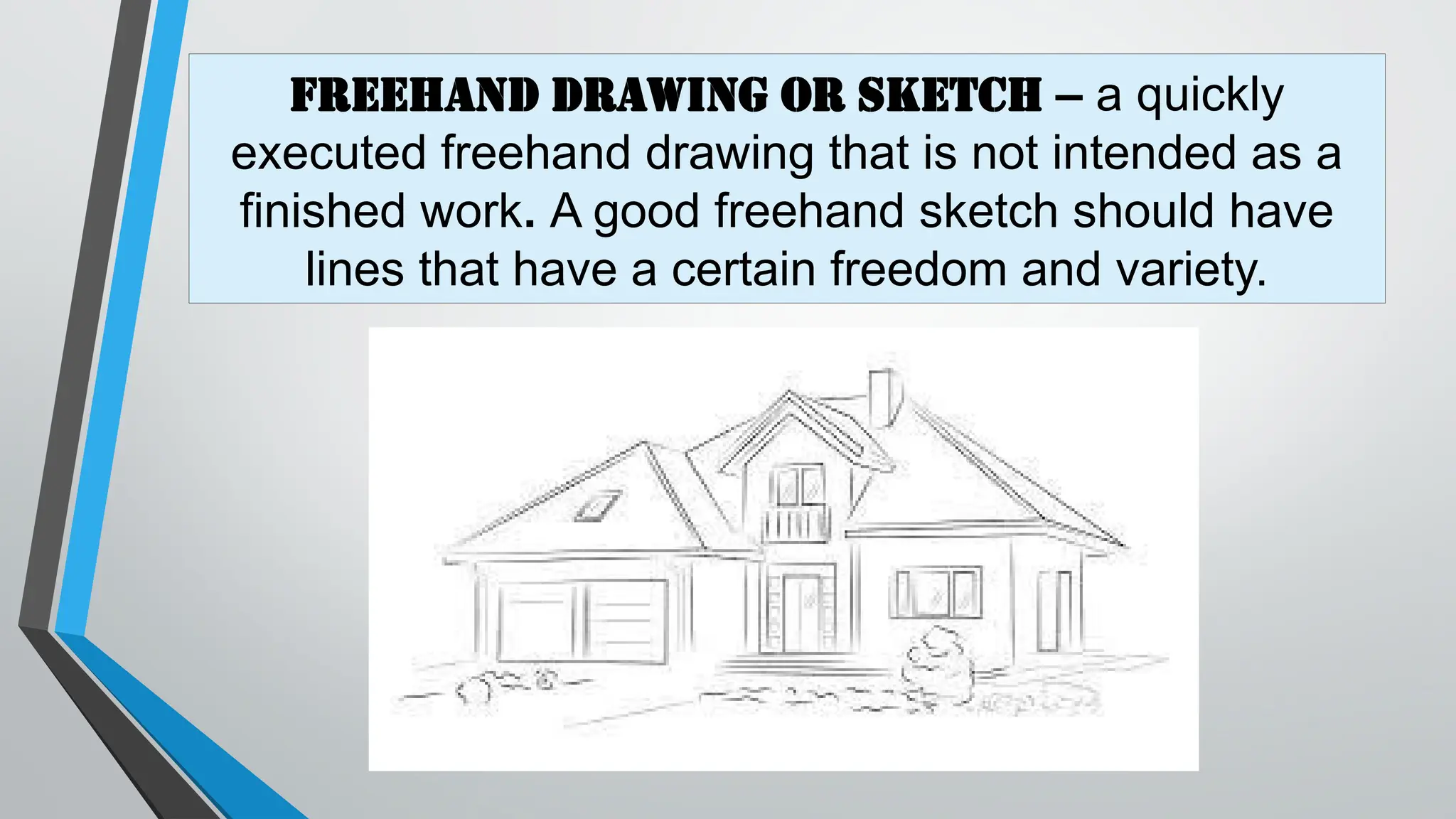 FREEHAND DRAWING OR Sketch – a quickly
executed freehand drawing that is not intended as a
finished work. A good freehand sketch should have
lines that have a certain freedom and variety.
 