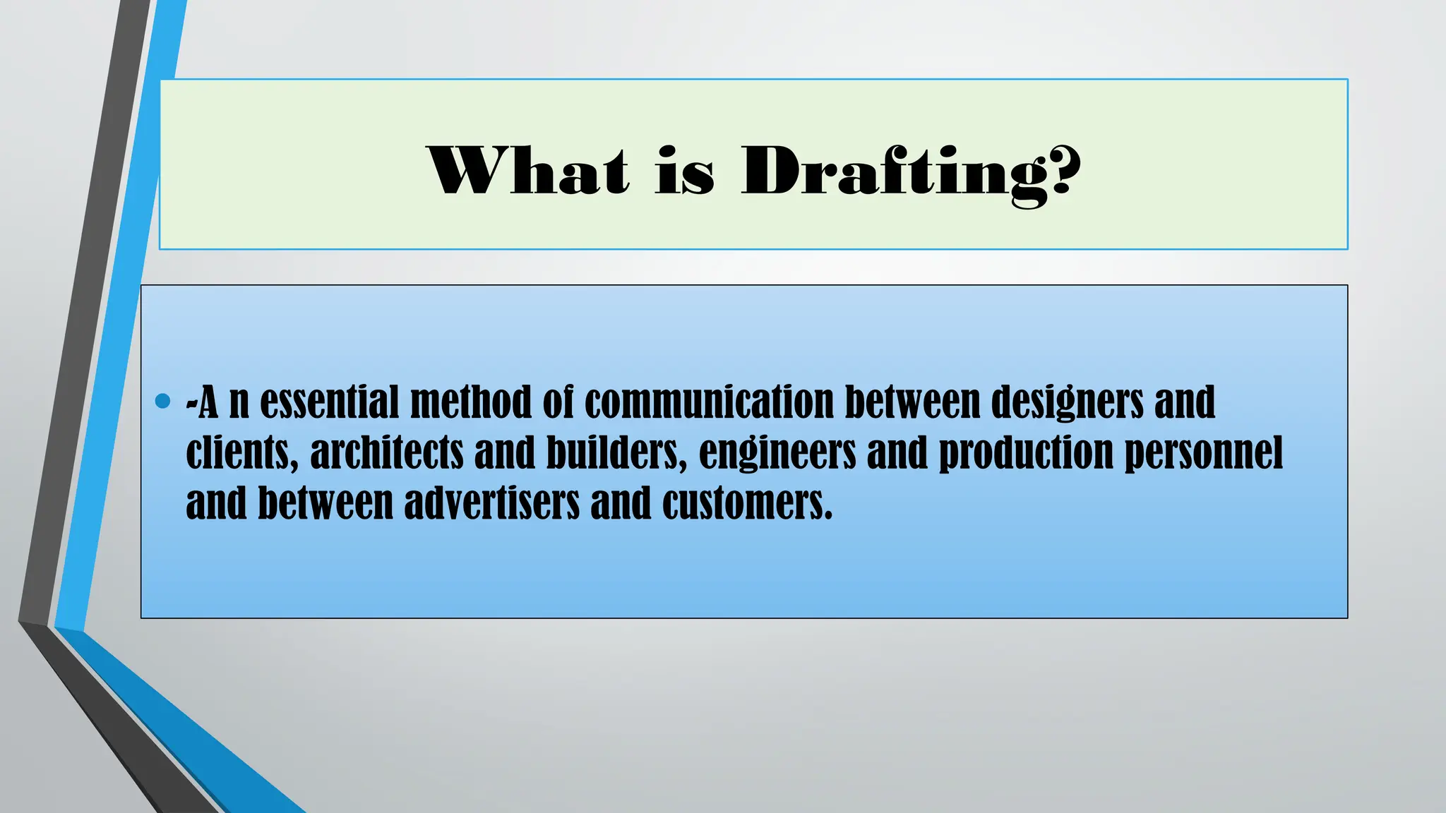 What is Drafting?
• -A n essential method of communication between designers and
clients, architects and builders, engineers and production personnel
and between advertisers and customers.
 