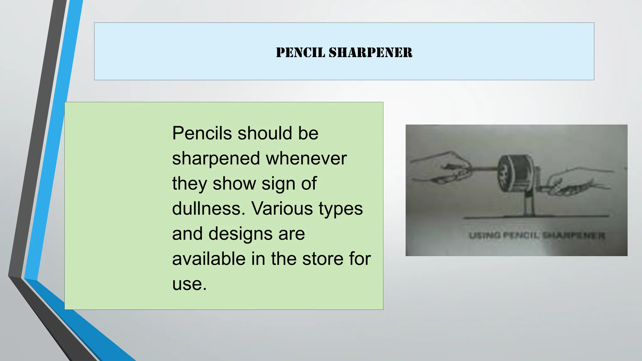 Pencil sharpener
Pencils should be
sharpened whenever
they show sign of
dullness. Various types
and designs are
available in the store for
use.
 