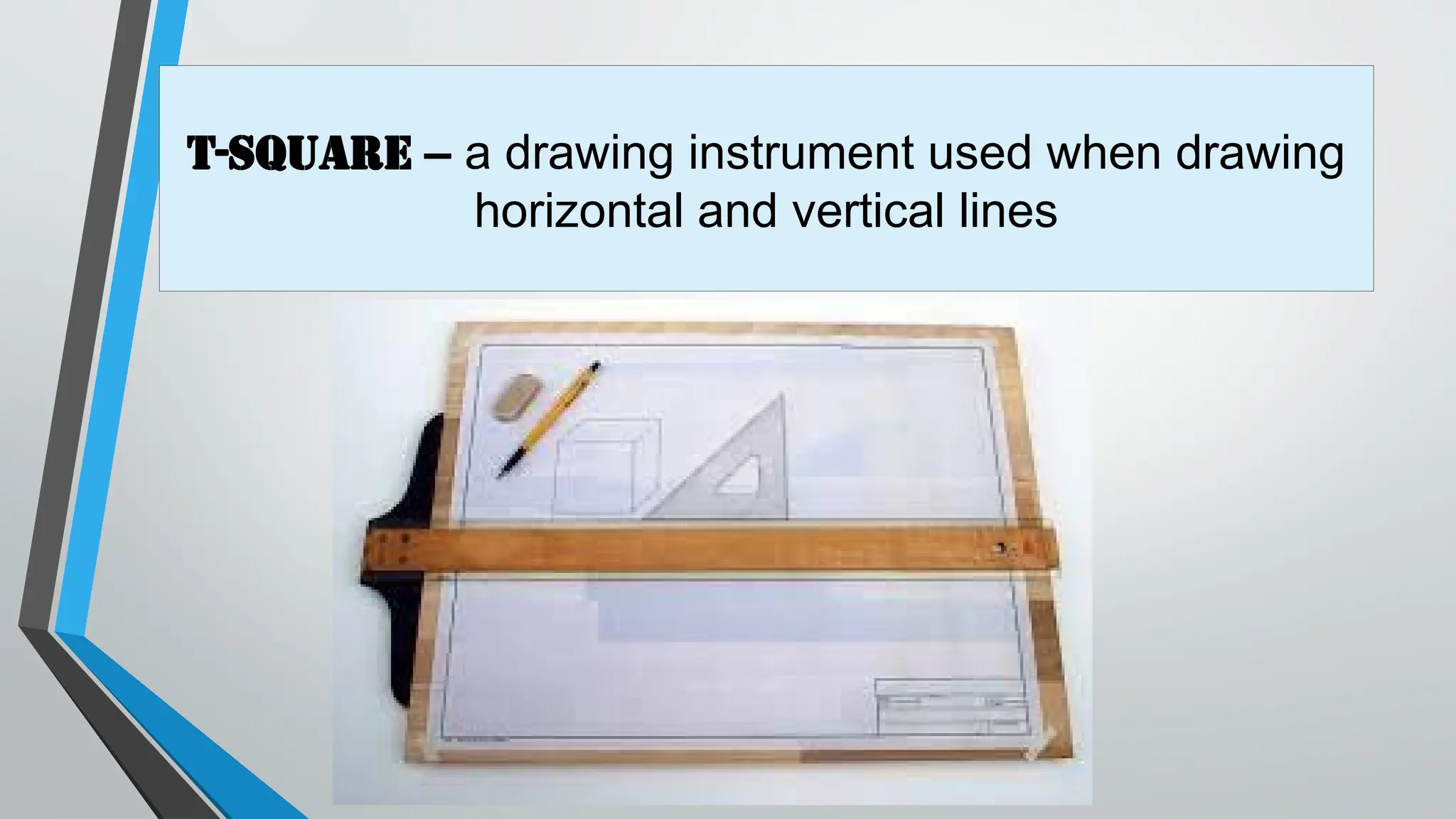 T-Square – a drawing instrument used when drawing
horizontal and vertical lines
 