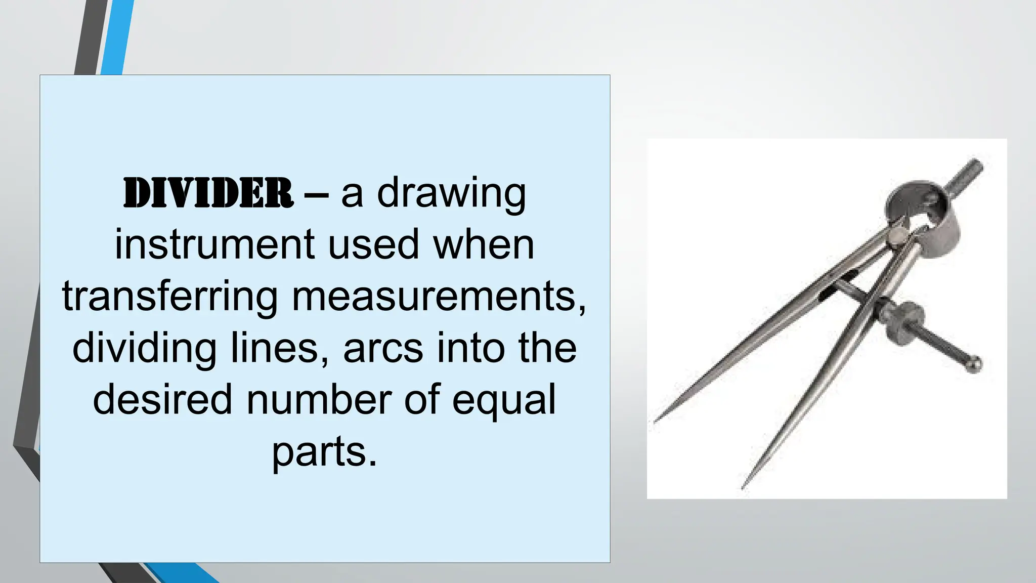 Divider – a drawing
instrument used when
transferring measurements,
dividing lines, arcs into the
desired number of equal
parts.
 