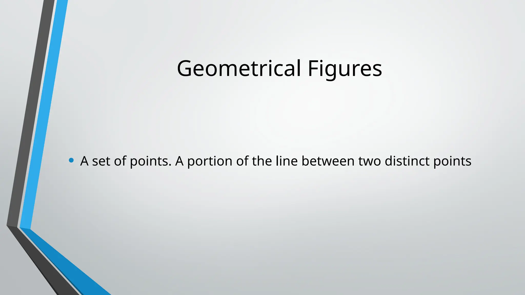 Geometrical Figures
• A set of points. A portion of the line between two distinct points
 