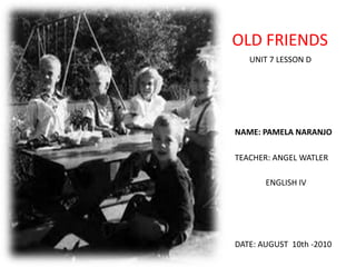 OLD FRIENDS UNIT 7 LESSON D NAME: PAMELA NARANJO TEACHER: ANGEL WATLER ENGLISH IV DATE: AUGUST  10th -2010 