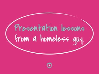 Presentation lessons
from a homeless guy.
 