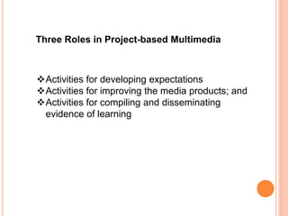 Three Roles in Project-based Multimedia
Activities for developing expectations
Activities for improving the media products; and
Activities for compiling and disseminating
evidence of learning
 