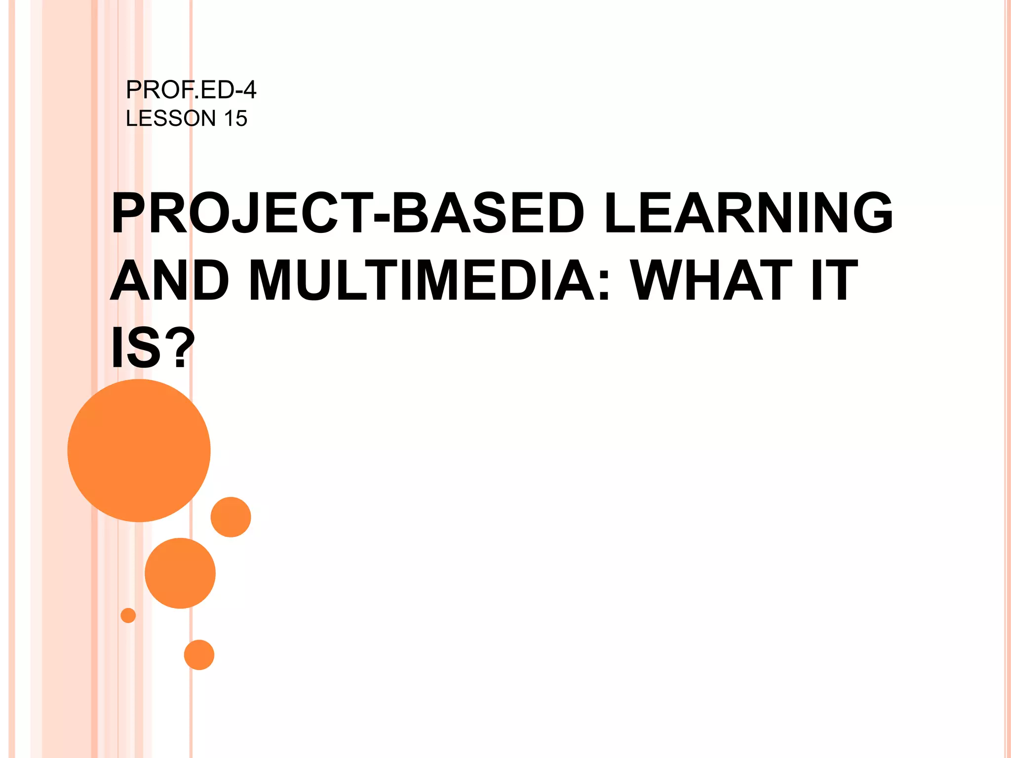 PROJECT-BASED LEARNING
AND MULTIMEDIA: WHAT IT
IS?
PROF.ED-4
LESSON 15
 