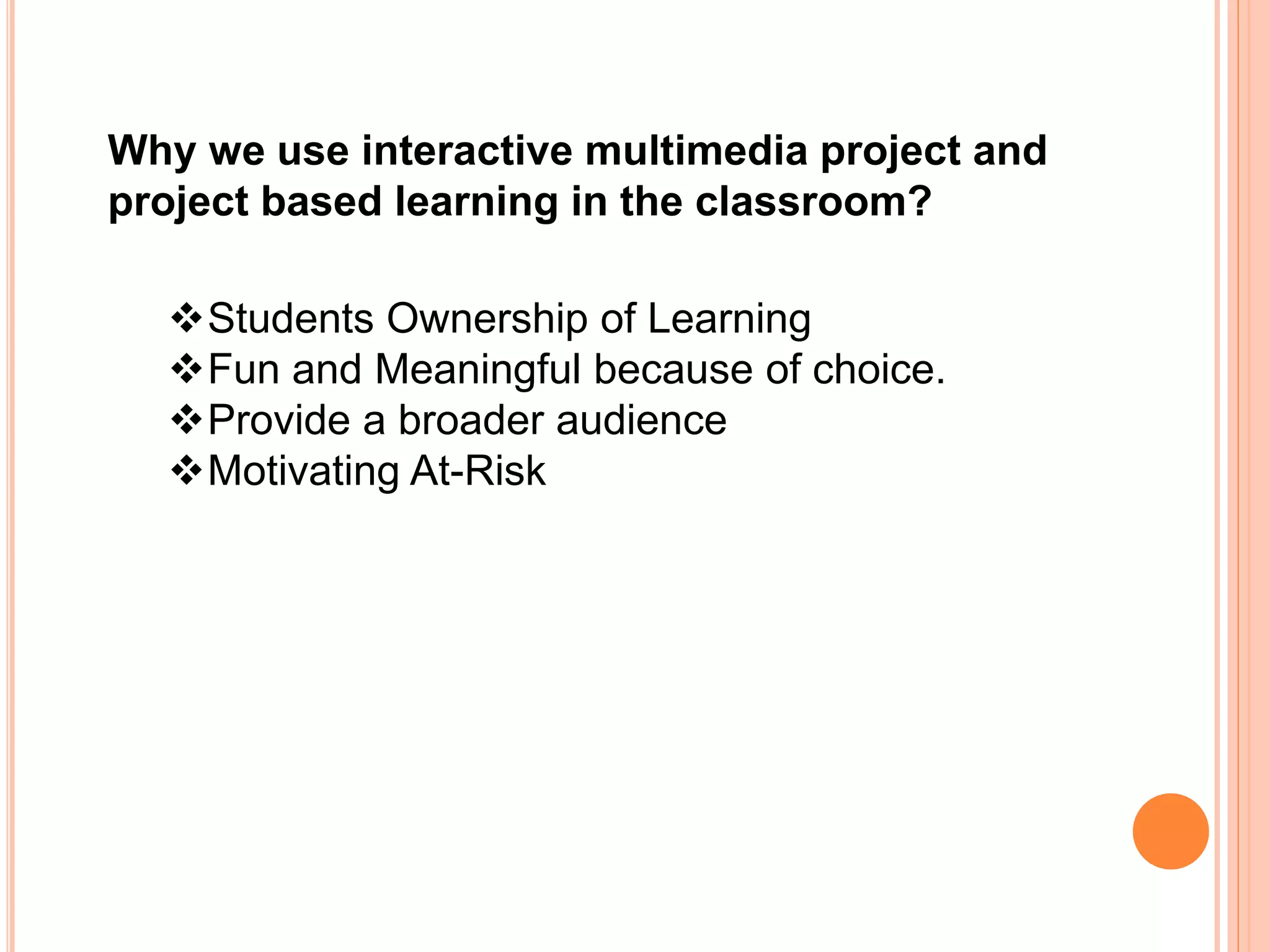 Why we use interactive multimedia project and
project based learning in the classroom?
Students Ownership of Learning
Fun and Meaningful because of choice.
Provide a broader audience
Motivating At-Risk
 