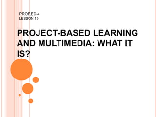 PROJECT-BASED LEARNING
AND MULTIMEDIA: WHAT IT
IS?
PROF.ED-4
LESSON 15
 