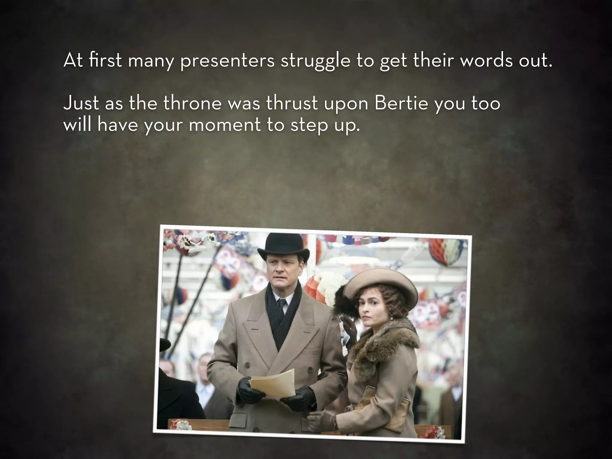 At ﬁrst many presenters struggle to get their words out.

Just as the throne was thrust upon Bertie you too
will have your moment to step up.
 