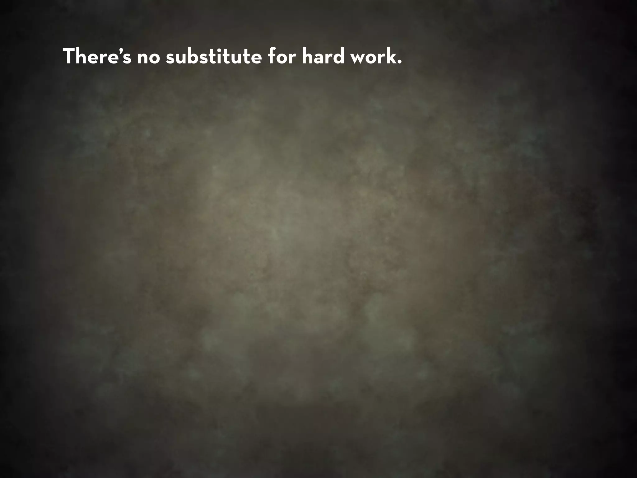 There’s no substitute for hard work.
 