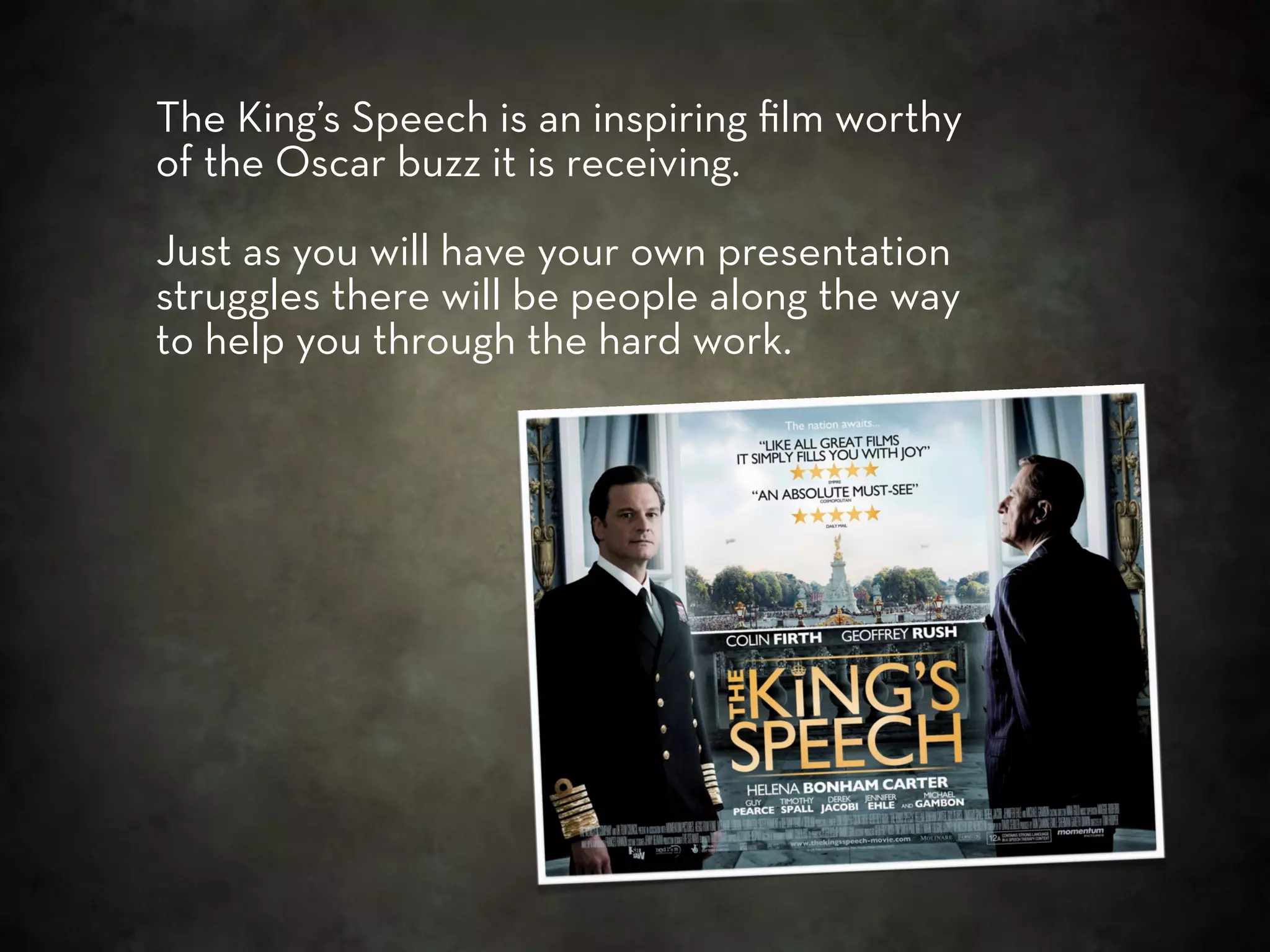 The King’s Speech is an inspiring ﬁlm worthy
of the Oscar buzz it is receiving.

Just as you will have your own presentation
struggles there will be people along the way
to help you through the hard work.
 