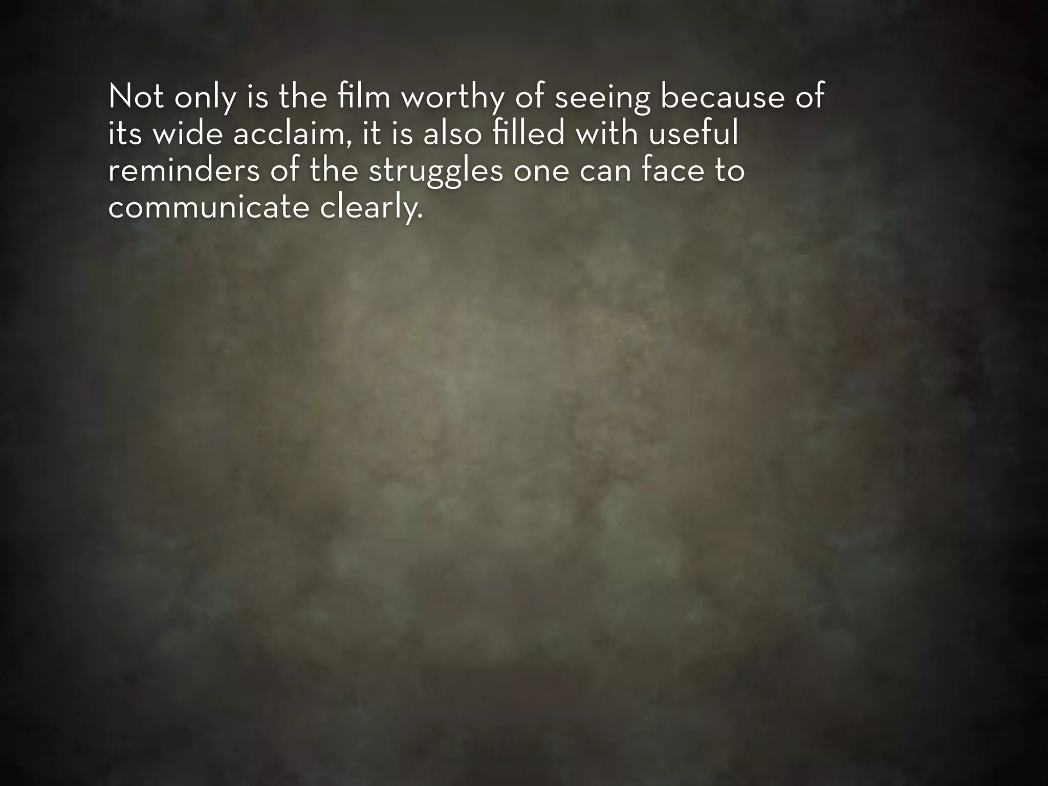 Not only is the ﬁlm worthy of seeing because of
its wide acclaim, it is also ﬁlled with useful
reminders of the struggles one can face to
communicate clearly.
 