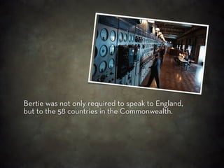 Bertie was not only required to speak to England,
but to the 58 countries in the Commonwealth.
 