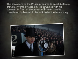 The ﬁlm opens as the Prince prepares to speak before a
crowd at Wembley Stadium. He struggles with his
stammer in front of...