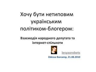 Хочу бути нетиповим українським  політиком-блогером: Взаємодія народного депутата та інтернет-спільноти lesyaorobets Odessa Barcamp,  2 1 .08.2010 