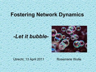 Fostering Network Dynamics -Let it bubble- Utrecht, 13 April 2011  Rosemarie Wuite 