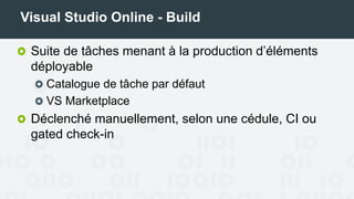 Visual Studio Online - Build
Suite de tâches menant à la production d’éléments
déployables
Catalogue de tâches par défaut
VS Marketplace
Déclenché manuellement, selon une cédule, CI ou
gated check-in
 