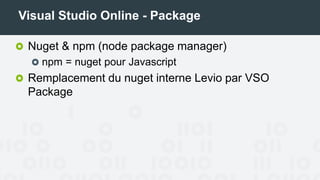 Visual Studio Online - Package
Nuget & npm (node package manager)
npm = nuget pour Javascript
Remplacement du nuget interne Levio par VSO
Package
 