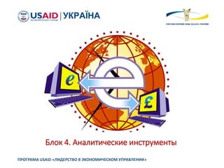 Блок 4. Аналитические инструменты
ПРОГРАМА USAID «ЛИДЕРСТВО В ЭКОНОМИЧЕСКОМ УПРАВЛЕНИИ»
 