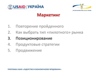 1. Повторение пройденного
2. Как выбрать тип «пилотного» рынка
3. Позиционирование
4. Продуктовые стратегии
5. Продвижение
ПРОГРАМА USAID «ЛІДЕРСТВО В ЕКОНОМІЧНОМУ ВРЯДУВАННІ»
Маркетинг
 