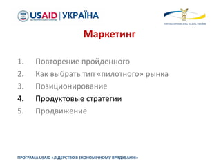 1. Повторение пройденного
2. Как выбрать тип «пилотного» рынка
3. Позиционирование
4. Продуктовые стратегии
5. Продвижение
ПРОГРАМА USAID «ЛІДЕРСТВО В ЕКОНОМІЧНОМУ ВРЯДУВАННІ»
Маркетинг
 