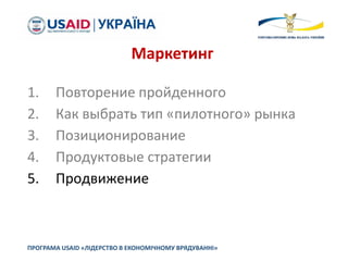 1. Повторение пройденного
2. Как выбрать тип «пилотного» рынка
3. Позиционирование
4. Продуктовые стратегии
5. Продвижение
ПРОГРАМА USAID «ЛІДЕРСТВО В ЕКОНОМІЧНОМУ ВРЯДУВАННІ»
Маркетинг
 