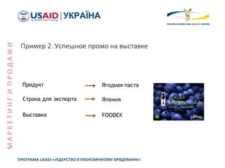 Пример 2. Успешное промо на выставке
Продукт Ягодная паста
Страна для экспорта Япония
Выставка FOODEX
ПРОГРАМА USAID «ЛІДЕРСТВО В ЕКОНОМІЧНОМУ ВРЯДУВАННІ»
МАРКЕТИНГИПРОДАЖИ
 