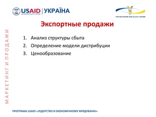 1. Анализ структуры сбыта
2. Определение модели дистрибуции
3. Ценообразование
ПРОГРАМА USAID «ЛІДЕРСТВО В ЕКОНОМІЧНОМУ ВРЯДУВАННІ»
Экспортные продажи
МАРКЕТИНГИПРОДАЖИ
 