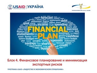 Блок 4. Финансовое планирование и минимизация
экспортных рисков
ПРОГРАМА USAID «ЛИДЕРСТВО В ЭКОНОМИЧЕСКОМ УПРАВЛЕНИИ»
 