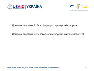 21ПРОГРАМА USAID «ЛІДЕРСТВО В ЕКОНОМІЧНОМУ ВРЯДУВАННІ»
Домашнє завдання 1. Як я підтримую партнерські стосунки.
Домашнє завдання 2. Як завершити стосунки і вийти з числа ТОВ.
 