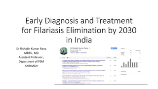 Early Diagnosis and Treatment
for Filariasis Elimination by 2030
in India
Dr Rishabh Kumar Rana
MBBS , MD
Assistant Professor ,
Department of PSM
SNMMCH
 