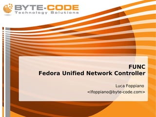 FUNC
Fedora Unified Network Controller

                           Luca Foppiano
               <lfoppiano@byte-code.com>
 