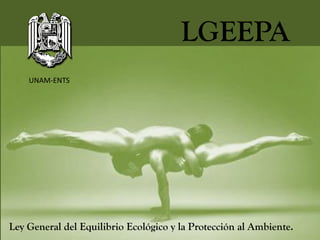 LGEEPA
Ley General del Equilibrio Ecológico y la Protección al Ambiente.
UNAM-ENTS
 