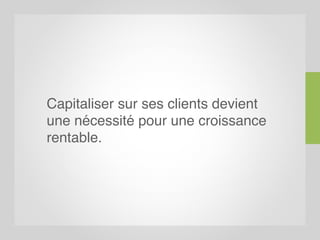 Capitaliser sur ses clients devient
une nécessité pour une croissance
rentable.
 