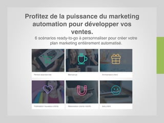 Profitez de la puissance du marketing
automation pour développer vos
ventes.
6 scénarios ready-to-go à personnaliser pour créer votre
plan marketing entièrement automatisé.
 
