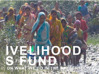 LIVELIHOODS FUND “ THE FUTURE DEPENDS ON WHAT WE DO IN THE PRESENT” GANDHI 